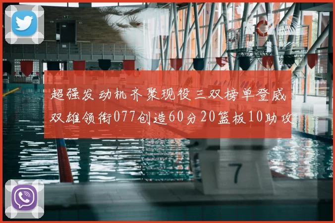 超强发动机齐聚现役三双榜单登威双雄领衔077创造60分20篮板10助攻奇迹