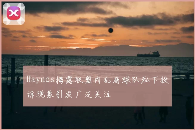 Haynes揭露联盟内乱局球队私下投诉现象引发广泛关注