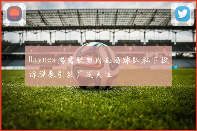 Haynes揭露联盟内乱局球队私下投诉现象引发广泛关注