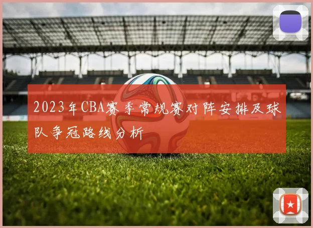 2023年CBA赛季常规赛对阵安排及球队争冠路线分析