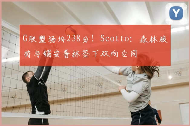 G联盟场均238分!Scotto:森林狼将与锡安普林签下双向合同