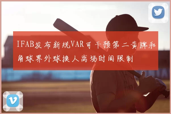 IFAB发布新规VAR可干预第二黄牌和角球界外球换人离场时间限制
