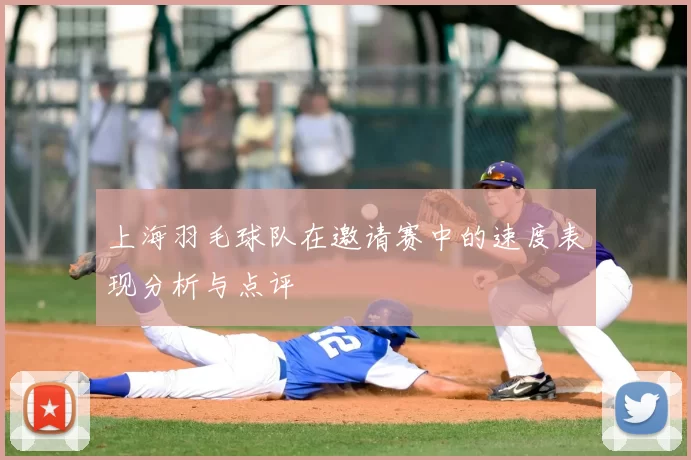 上海羽毛球队在邀请赛中的速度表现分析与点评