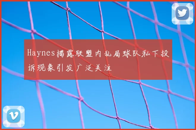 Haynes揭露联盟内乱局球队私下投诉现象引发广泛关注