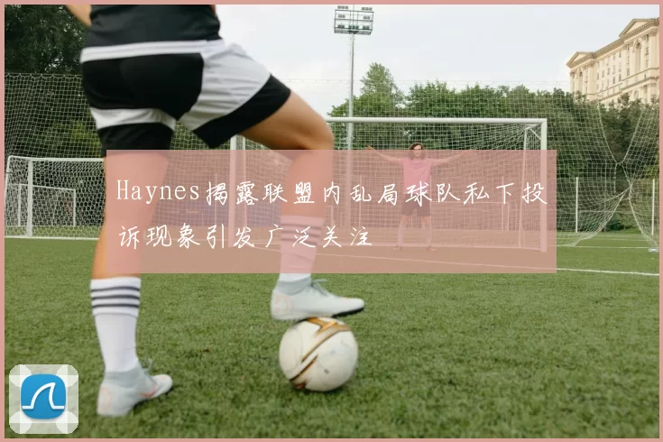 Haynes揭露联盟内乱局球队私下投诉现象引发广泛关注