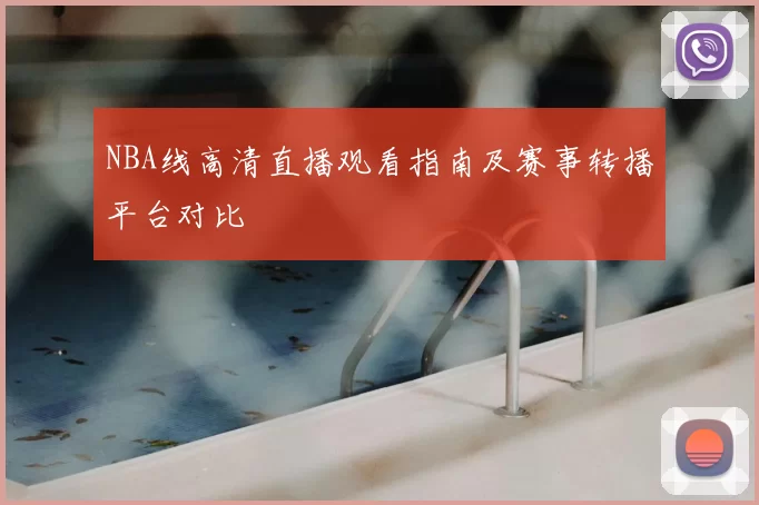NBA线高清直播观看指南及赛事转播平台对比