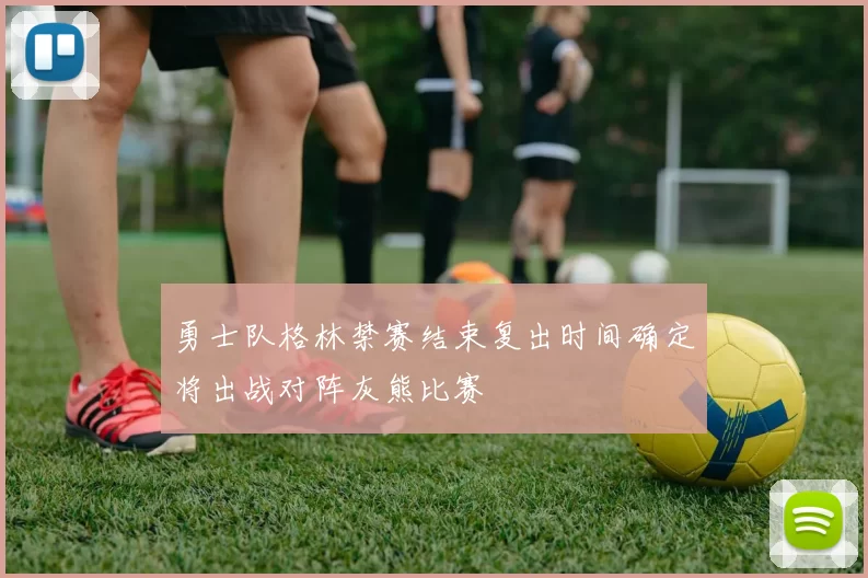 勇士队格林禁赛结束复出时间确定将出战对阵灰熊比赛