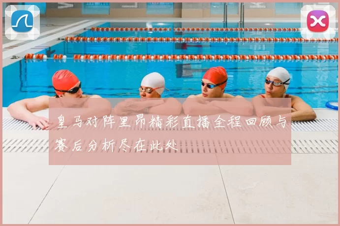皇马对阵里昂精彩直播全程回顾与赛后分析尽在此处