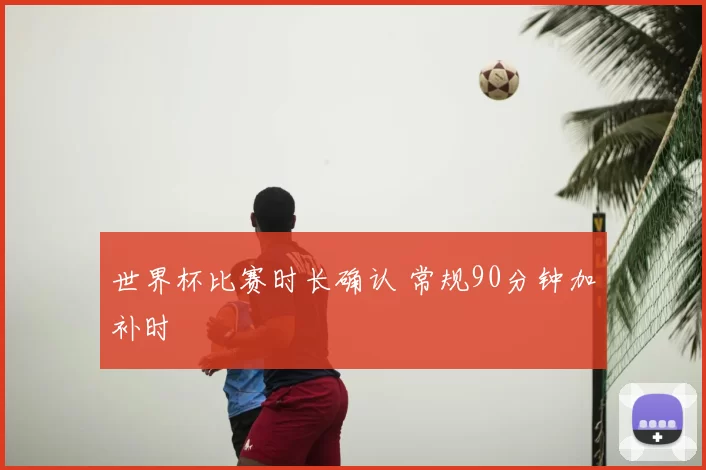 世界杯比赛时长确认 常规90分钟加补时
