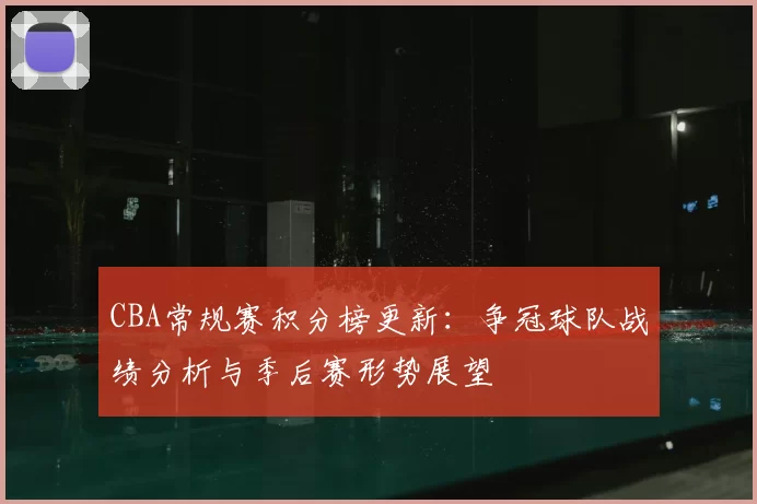 CBA常规赛积分榜更新:争冠球队战绩分析与季后赛形势展望