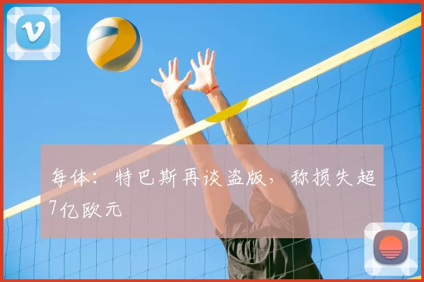 每体：特巴斯再谈盗版，称损失超7亿欧元