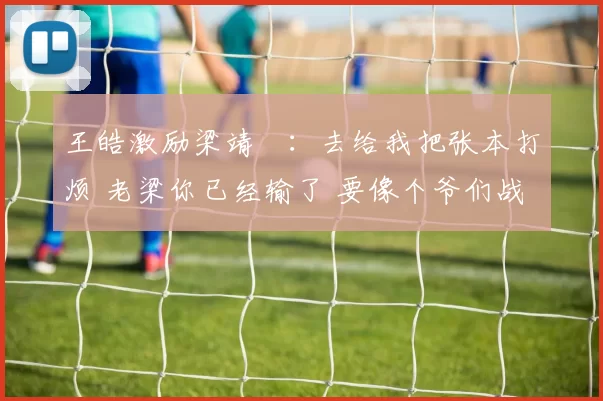 王皓激励梁靖崑:去给我把张本打烦 老梁你已经输了 要像个爷们战斗
