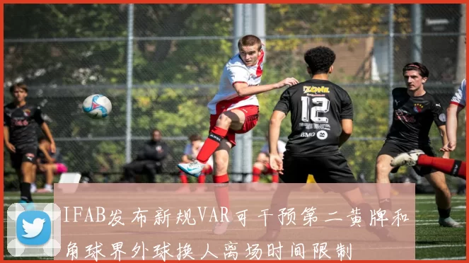 IFAB发布新规VAR可干预第二黄牌和角球界外球换人离场时间限制