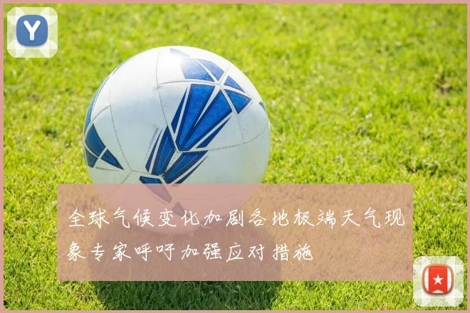 全球气候变化加剧各地极端天气现象专家呼吁加强应对措施