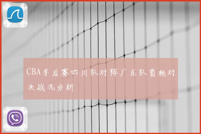 CBA季后赛四川队对阵广东队首轮对决战况分析