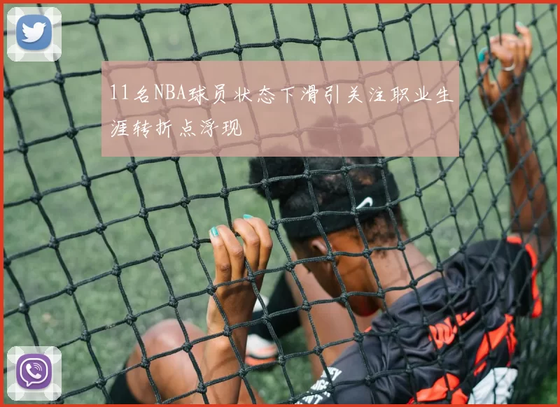 11名NBA球员状态下滑引关注职业生涯转折点浮现