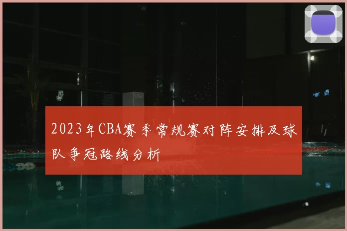 2023年CBA赛季常规赛对阵安排及球队争冠路线分析