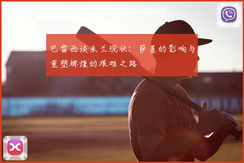 巴雷西谈米兰现状:萨基的影响与重塑辉煌的艰难之路