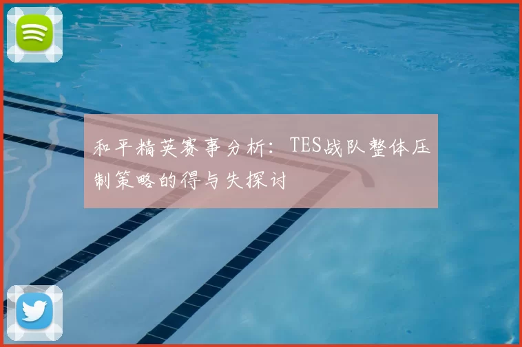 和平精英赛事分析:TES战队整体压制策略的得与失探讨