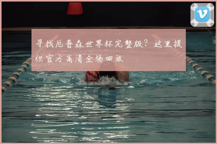 寻找厄普森世界杯完整版?这里提供官方高清全场回放