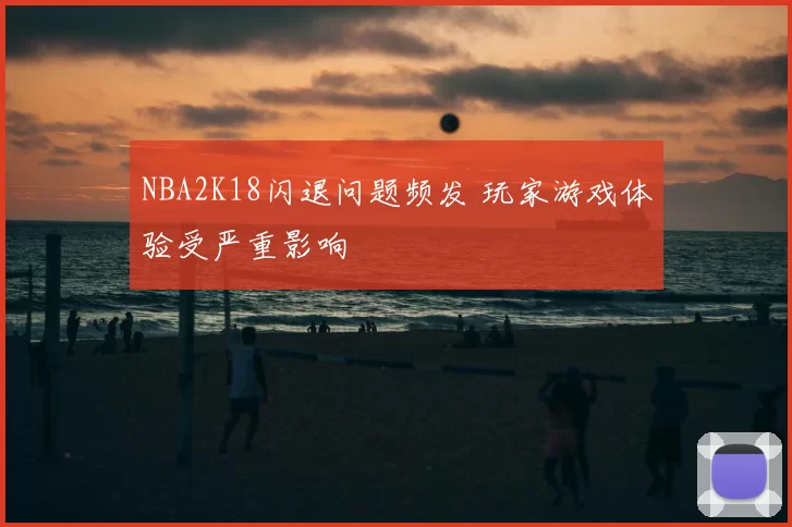 NBA2K18闪退问题频发 玩家游戏体验受严重影响