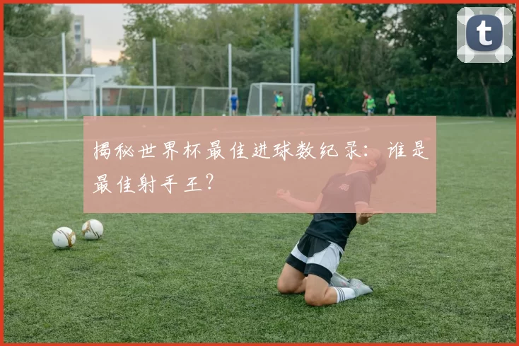 揭秘世界杯最佳进球数纪录:谁是最佳射手王?