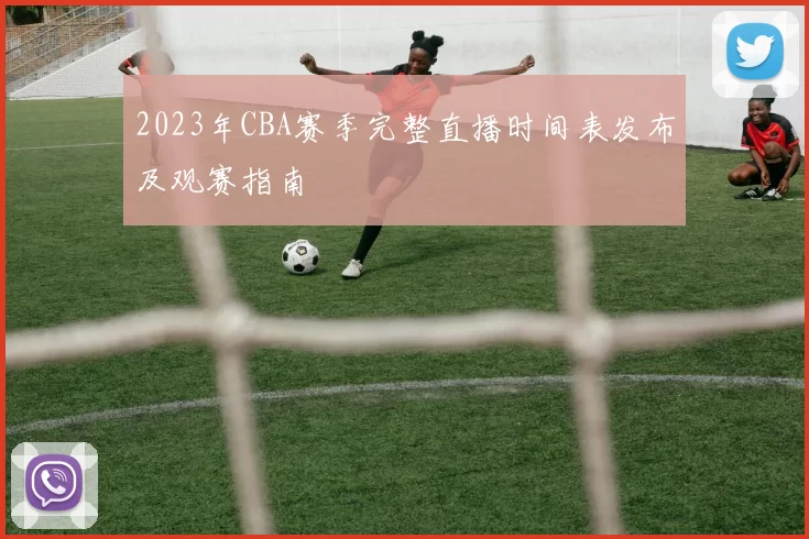 2023年CBA赛季完整直播时间表发布及观赛指南