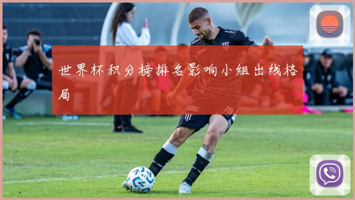 世界杯积分榜排名影响小组出线格局