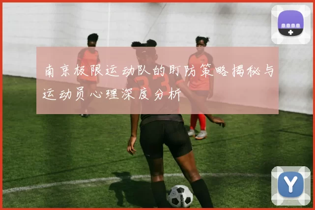 南京极限运动队的盯防策略揭秘与运动员心理深度分析