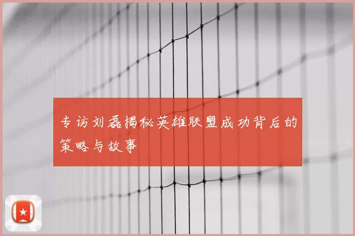 专访刘磊揭秘英雄联盟成功背后的策略与故事