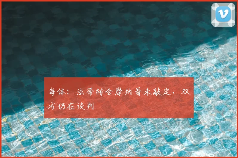 每体:法蒂转会摩纳哥未敲定,双方仍在谈判