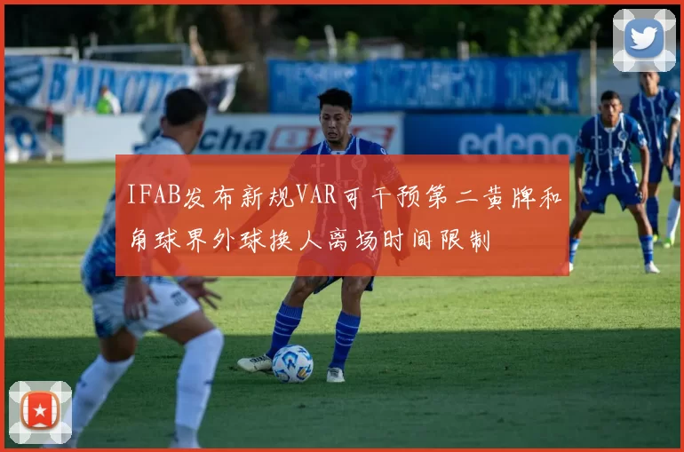 IFAB发布新规VAR可干预第二黄牌和角球界外球换人离场时间限制