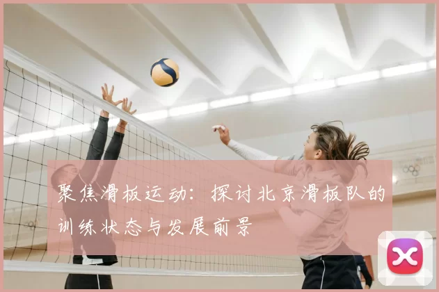 聚焦滑板运动:探讨北京滑板队的训练状态与发展前景