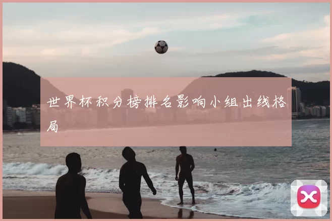 世界杯积分榜排名影响小组出线格局