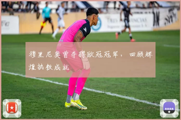穆里尼奥曾夺得欧冠冠军，回顾辉煌执教成就