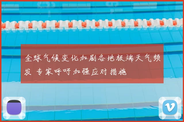 全球气候变化加剧各地极端天气频发 专家呼吁加强应对措施