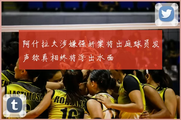 阿什拉夫涉嫌强奸案将出庭球员发声称真相终将浮出水面