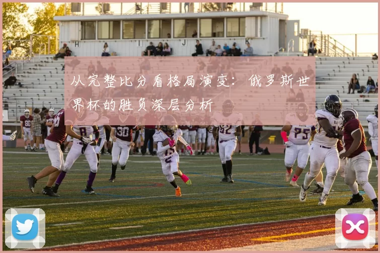从完整比分看格局演变：俄罗斯世界杯的胜负深层分析