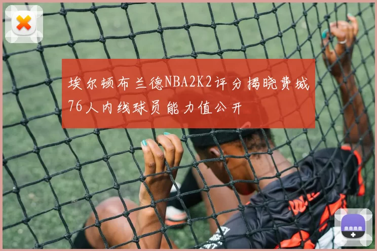 埃尔顿布兰德NBA2K2评分揭晓费城76人内线球员能力值公开