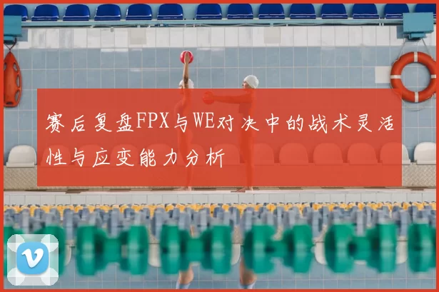 赛后复盘FPX与WE对决中的战术灵活性与应变能力分析