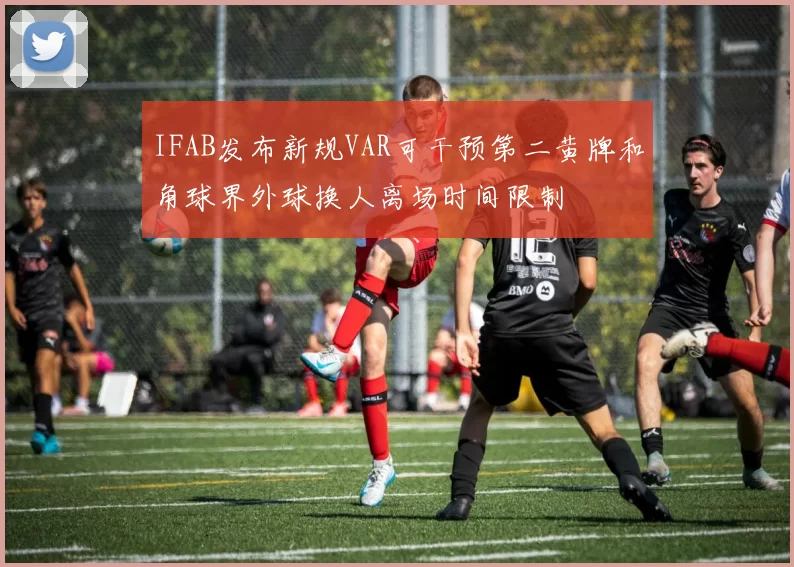 IFAB发布新规VAR可干预第二黄牌和角球界外球换人离场时间限制