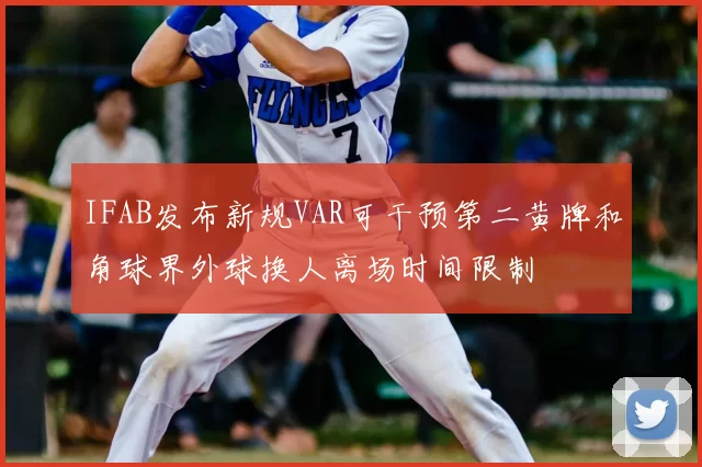 IFAB发布新规VAR可干预第二黄牌和角球界外球换人离场时间限制