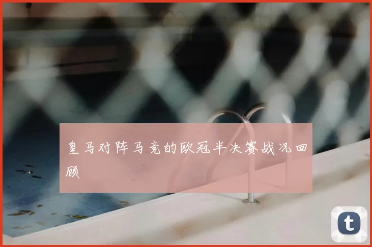 皇马对阵马竞的欧冠半决赛战况回顾