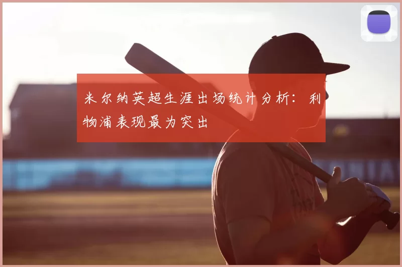 米尔纳英超生涯出场统计分析:利物浦表现最为突出