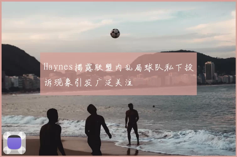 Haynes揭露联盟内乱局球队私下投诉现象引发广泛关注