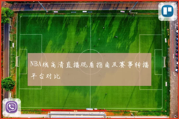 NBA线高清直播观看指南及赛事转播平台对比
