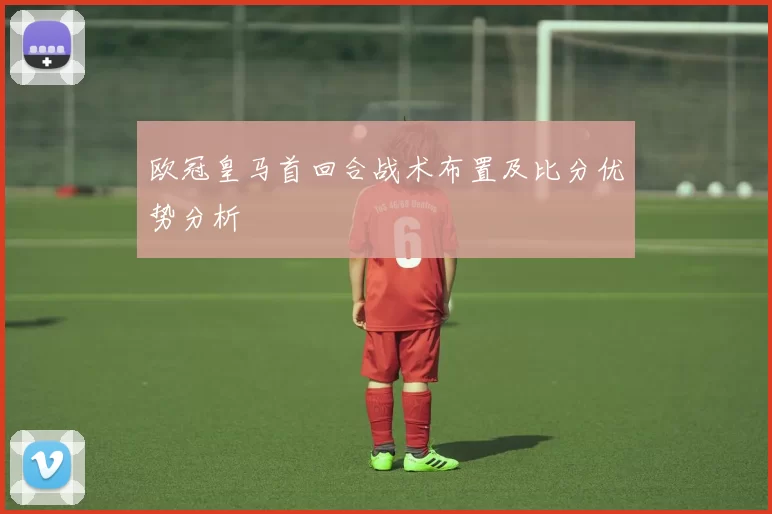 欧冠皇马首回合战术布置及比分优势分析