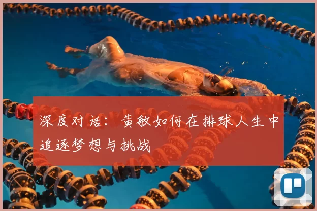 深度对话：黄敏如何在排球人生中追逐梦想与挑战