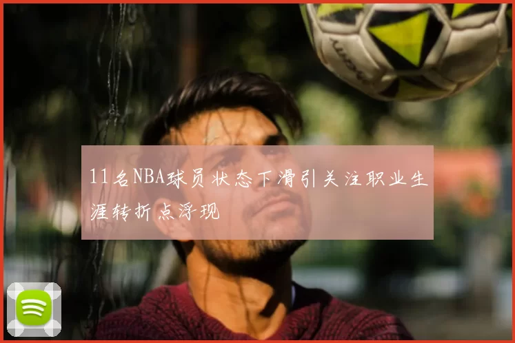 11名NBA球员状态下滑引关注职业生涯转折点浮现