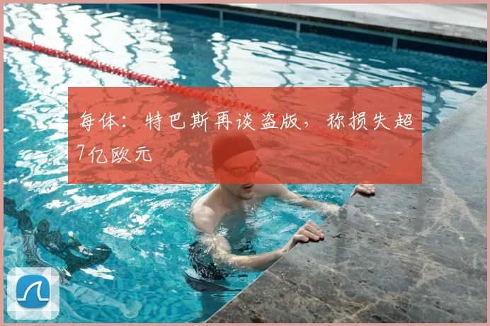 每体：特巴斯再谈盗版，称损失超7亿欧元